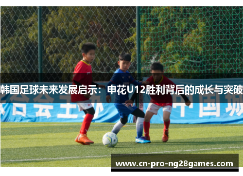 韩国足球未来发展启示：申花U12胜利背后的成长与突破