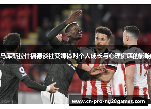马库斯拉什福德谈社交媒体对个人成长与心理健康的影响 马库斯拉什福德谈社交媒体对个人成长与心理健康的影响