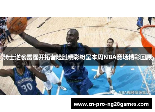 骑士逆袭雷霆开拓者险胜精彩纷呈本周NBA赛场精彩回顾 骑士逆袭雷霆开拓者险胜精彩纷呈本周NBA赛场精彩回顾