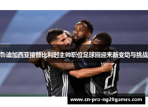 鲁迪加西亚接替比利时主帅职位足球圈迎来新变动与挑战 鲁迪加西亚接替比利时主帅职位足球圈迎来新变动与挑战