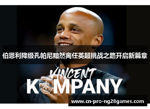 伯恩利降级孔帕尼黯然离任英超挑战之路开启新篇章 伯恩利降级孔帕尼黯然离任英超挑战之路开启新篇章