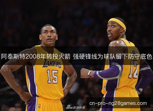 阿泰斯特2008年转投火箭 强硬锋线为球队留下防守底色